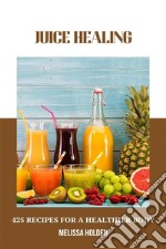 Juice Healing: 425 Recipes for a Healthier BodyDiscover the Power of Juicing for Optimal Health and Wellness. E-book. Formato EPUB