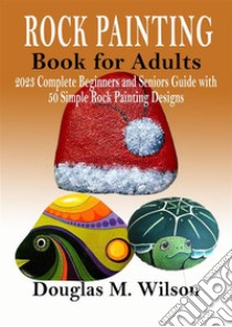 Rock Painting Book for Adults2023 Complete Beginners and Seniors Guide with 50 Simple Rock Painting Designs. E-book. Formato EPUB ebook di Douglas M. Wilson