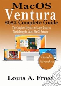 MacOS Ventura 2023 Complete GuideThe Complete Beginner to Expert Guide to Maximizing the Latest MacOS Ventura. E-book. Formato EPUB ebook di Louis A. Frost