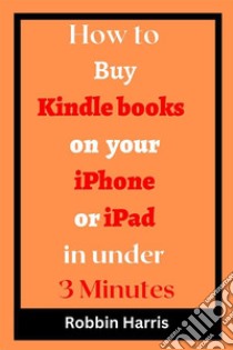 How to Buy Kindle books on your iPhone or iPad in under 3 MinutesThe Ultimate step-by-step guide on how to buy kindle books on iPad or iPhone with screenshots. E-book. Formato EPUB ebook di Robbin harris