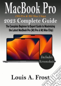 MacBook Pro  (M2 Pro & M2 Max Chip) 2023 Complete GuideThe Complete Beginner to Expert Guide to Maximizing the Latest MacBook Pro (M2 Pro & M2 Max Chip). E-book. Formato EPUB ebook di Louis A. Frost