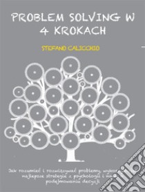 Problem solving w 4 krokachJak rozumiec i rozwiazywac problemy, wykorzystujac najlepsze strategie z psychologii i nauk o podejmowaniu decyzji. E-book. Formato EPUB ebook di Stefano Calicchio