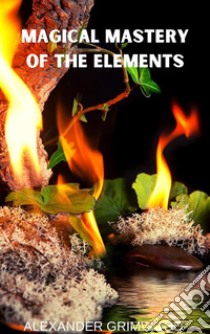 Magical Mastery of the Elements. E-book. Formato EPUB ebook di Alexander Grimwood