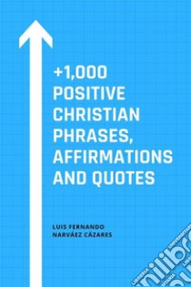 +1,000 Positive Christian Phrases, Affirmations and Quotes. E-book. Formato EPUB ebook di Luis Fernando Narvaez Cazares