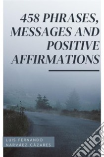 458 Phrases, Messages And Positive Affirmations. E-book. Formato EPUB ebook di Luis Fernando Narvaez Cazares