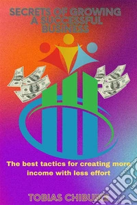 Secrets of Growing a Successful BusinessThe best tactics for creating more income with less effort. E-book. Formato EPUB ebook