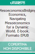 MesoeconomicsBridging Economics, Navigating Mesoeconomics for a Dynamic World. E-book. Formato EPUB ebook