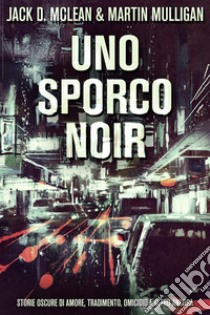 Uno Sporco NoirStorie oscure di amore, tradimento, omicidio e altro ancora. E-book. Formato EPUB ebook di Martin Mulligan