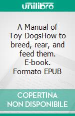 A Manual of Toy DogsHow to breed, rear, and feed them. E-book. Formato EPUB ebook di Leslie Mrs. Williams