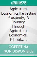 Agricultural EconomicsHarvesting Prosperity, A Journey Through Agricultural Economics. E-book. Formato EPUB ebook