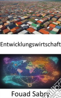 EntwicklungswirtschaftWohlstand stärken, ein umfassender Leitfaden zur Entwicklungsökonomie. E-book. Formato EPUB ebook di Fouad Sabry