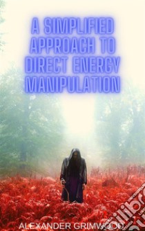 A Simplified Approach to Direct Energy Manipulation. E-book. Formato EPUB ebook di Alexander Grimwood