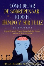 Cómo Dejar de Sobrepensar Todo el Tiempo y Ser Feliz2 Libros en 1 - Cómo Dejar de Pensar Demasiado las Cosas, La Ciencia de la Felicidad. E-book. Formato EPUB ebook