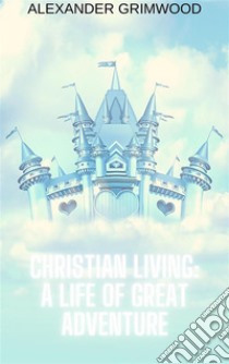 Christian Living: A Life of Great Adventure. E-book. Formato EPUB ebook di Alexander Grimwood