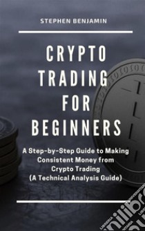 Crypto Trading  For BeginnersA Step–by–Step Guide to Making Consistent Money from Crypto Trading (A Technical Analysis Guide). E-book. Formato EPUB ebook di Benjamin Stephen