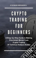 Crypto Trading  For BeginnersA Step–by–Step Guide to Making Consistent Money from Crypto Trading (A Technical Analysis Guide). E-book. Formato EPUB ebook