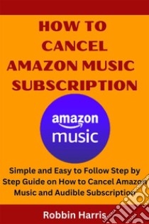 How To Cancel Amazon Music SubscriptionSimple and Easy to Follow Step by Step Guide on How to Cancel Amazon Music and Audible Subscription. E-book. Formato EPUB ebook di Robbin Harris