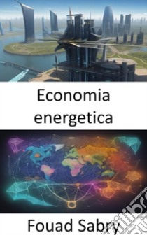 Economia energeticaPotenziare le vostre scelte energetiche, una guida completa all'economia energetica. E-book. Formato EPUB ebook di Fouad Sabry