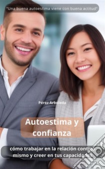 Autoestima y confianzaCómo trabajar en la relación contigo mismo y creer en tus capacidades. E-book. Formato EPUB ebook di Perez Arboleda