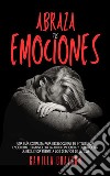 Abraza Tus EmocionesUna Guía Completa Para Desbloquear Su Inteligencia Emocional, Desarrollar La Autoconciencia Y Desarrollar La Resiliencia Frente A Los Desafíos De La Vida. E-book. Formato EPUB ebook