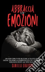 Abbraccia Le Tue EmozioniUna Guida Completa Per Sbloccare La Tua Intelligenza Emotiva, Sviluppare La Consapevolezza Di Sé E Costruire La Resilienza Di Fronte Alle Sfide Della Vita. E-book. Formato EPUB