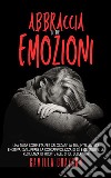 Abbraccia Le Tue EmozioniUna Guida Completa Per Sbloccare La Tua Intelligenza Emotiva, Sviluppare La Consapevolezza Di Sé E Costruire La Resilienza Di Fronte Alle Sfide Della Vita. E-book. Formato EPUB ebook