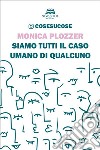 Siamo tutti il caso umano di qualcuno. E-book. Formato EPUB ebook di Monica Plozzer