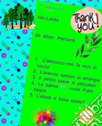 Gli  alberi Pensanti1.  L'albicocco non fa noci di cocco 2. L'arancio spesso si arrangia 3. Il,pesco  piace ai pescatori 4.  La  palma  vuole Palm beach 5. L'abete è forse ebete?. E-book. Formato PDF ebook di Labita Vito