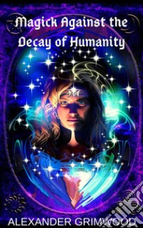 Magick Against the Decay of Humanity. E-book. Formato EPUB ebook di Alexander Grimwood