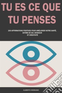 Tu Es Ce Que Tu Penses200 Affirmations Positives Pour Améliorer Notre Santé, Estime De Soi, Bonheur Et Créativité. E-book. Formato EPUB ebook di Alberto Moriano Uceda