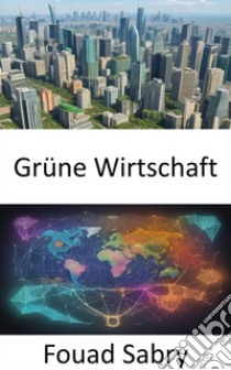 Grüne WirtschaftGrüne Wirtschaft, Weg zum Wohlstand in einer nachhaltigen Welt. E-book. Formato EPUB ebook di Fouad Sabry