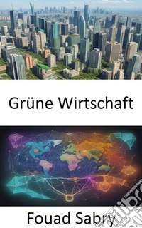 Grüne WirtschaftGrüne Wirtschaft, Weg zum Wohlstand in einer nachhaltigen Welt. E-book. Formato EPUB ebook