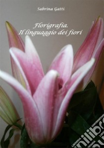 FlorigrafiaIl linguaggio dei fiori. E-book. Formato EPUB ebook di Gatti Sabrina