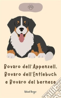 Bovaro dell'Appenzell, Bovaro dell'Entlebuch e Bovaro del bernese. E-book. Formato EPUB ebook di Roland Berger