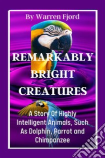 The Intelligent  Creatures.A Story Of Highly Intelligent Animals, Such As Dolphins, Parrots... E-book. Formato EPUB ebook di Fjord Warren