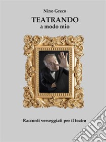 Teatrando a modo mioRacconti verseggiati per il TEATRO. E-book. Formato EPUB ebook di Nino Greco