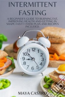 Intermittent Fastinga Beginner's Guide to Burning Fat, Improving Health and Getting in Shape Fast!!! Food Plan and Recipes Included.. E-book. Formato EPUB ebook di CASTRO MAYA