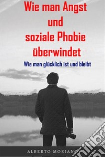 Wie man Angst und soziale Phobie überwindetWie man glücklich ist und bleibt. E-book. Formato EPUB ebook di Alberto Moriano Uceda