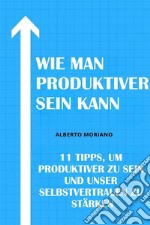 Wie Man Produktiver Sein Kann11 Tipps, Um Produktiver Zu Sein Und Unser Selbstvertrauen Zu Stärken. E-book. Formato EPUB ebook