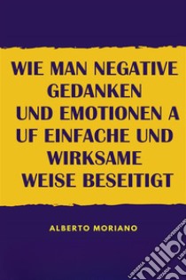 Wie Man Negative Gedanken Und Emotionen Auf Einfache Und Wirksame Weise Beseitigt. E-book. Formato EPUB ebook di Alberto Moriano Uceda