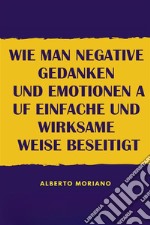 Wie Man Negative Gedanken Und Emotionen Auf Einfache Und Wirksame Weise Beseitigt. E-book. Formato EPUB ebook