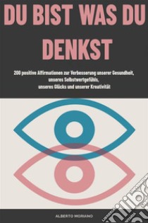 Du Bist Was Du Denkst200 positive Affirmationen zur Verbesserung unserer Gesundheit, unseres Selbstwertgefühls, unseres Glücks und unserer Kreativität. E-book. Formato EPUB ebook di Alberto Moriano Uceda