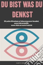 Du Bist Was Du Denkst200 positive Affirmationen zur Verbesserung unserer Gesundheit, unseres Selbstwertgefühls, unseres Glücks und unserer Kreativität. E-book. Formato EPUB ebook