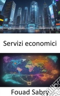 Servizi economiciSbloccare il mondo dei servizi economici, dalla logistica all’innovazione. E-book. Formato EPUB ebook di Fouad Sabry