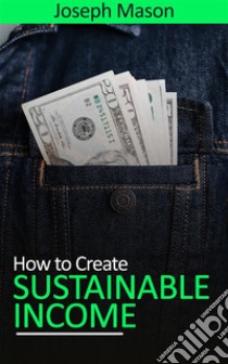 How to Create Sustainable Income. E-book. Formato EPUB ebook di Joseph Mason