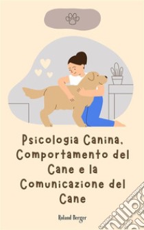 Psicologia Canina, Comportamento del Cane e la Comunicazione del Cane. E-book. Formato EPUB ebook di Roland Berger