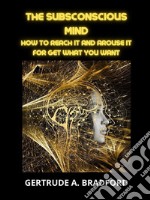 The Subsconscious MindHow to Reach it and Arouse it for get what you want. E-book. Formato EPUB ebook