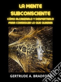 La Mente Subconsciente (Traducido)Cómo alcanzarlo y despertarlo para conseguir lo que quieres. E-book. Formato EPUB ebook di Gertrude A. Bradford