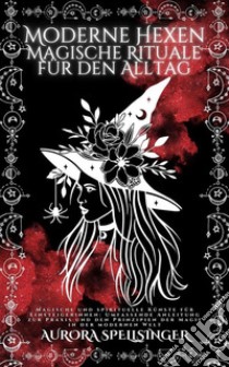 Moderne Hexen Magische Rituale Für Den AlltagMagische Und Spirituelle Künste Für Einsteigerinnen: Umfassende Anleitung Zur Praxis Und Den Prinzipien Der Magie In Der Modernen Welt. E-book. Formato EPUB ebook di AURORA SPELLSINGER