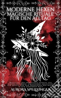 Moderne Hexen Magische Rituale Für Den AlltagMagische Und Spirituelle Künste Für Einsteigerinnen: Umfassende Anleitung Zur Praxis Und Den Prinzipien Der Magie In Der Modernen Welt. E-book. Formato EPUB ebook